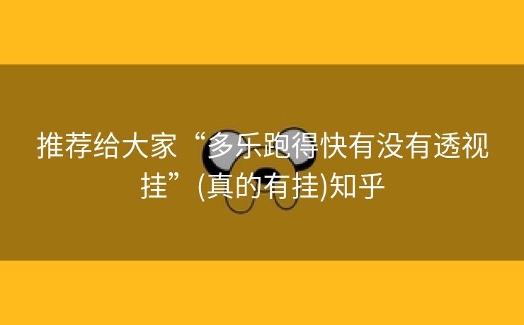 推荐给大家“多乐跑得快有没有透视挂”(真的有挂)知乎 推荐给大家“多乐跑得快有没有透视挂”(真的有挂)知乎