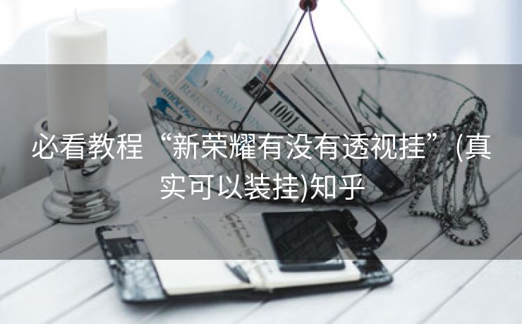必看教程“新荣耀有没有透视挂”(真实可以装挂)知乎 必看教程“新荣耀有没有透视挂”(真实可以装挂)知乎