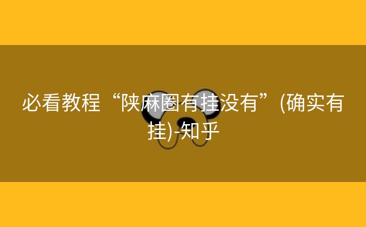 必看教程“陕麻圈有挂没有”(确实有挂)-知乎 必看教程“陕麻圈有挂没有”(确实有挂)-知乎
