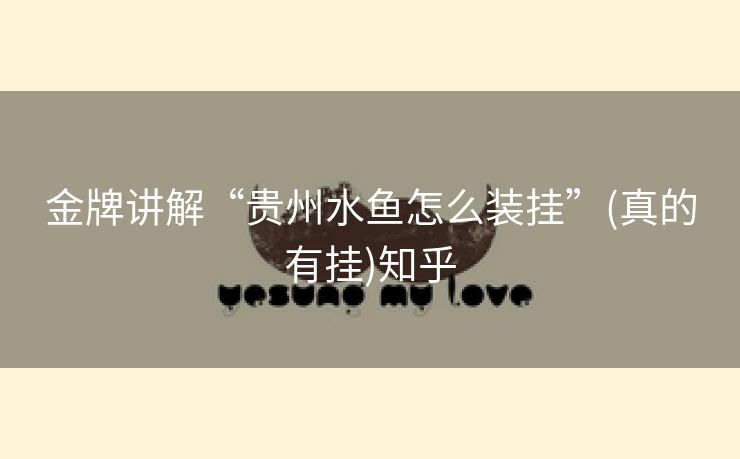 金牌讲解“贵州水鱼怎么装挂”(真的有挂)知乎 金牌讲解“贵州水鱼怎么装挂”(真的有挂)知乎