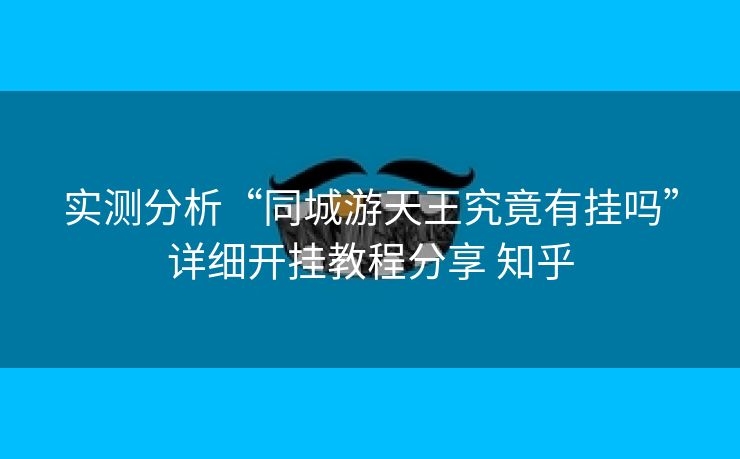 实测分析“同城游天王究竟有挂吗”详细开挂教程分享 知乎