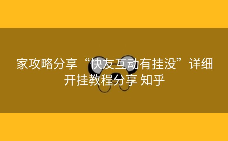 家攻略分享“快友互动有挂没”详细开挂教程分享 知乎 家攻略分享“快友互动有挂没”详细开挂教程分享 知乎