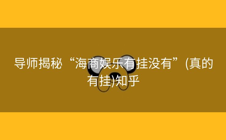导师揭秘“海商娱乐有挂没有”(真的有挂)知乎 导师揭秘“海商娱乐有挂没有”(真的有挂)知乎