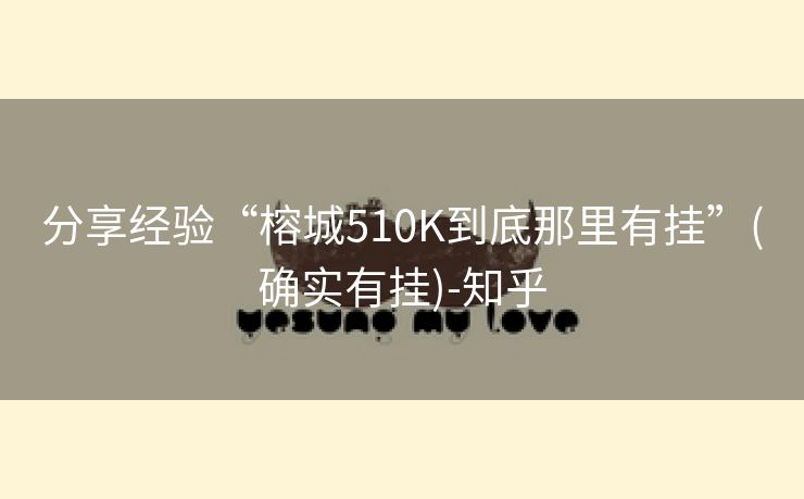 分享经验“榕城510K到底那里有挂”(确实有挂)-知乎 分享经验“榕城510K到底那里有挂”(确实有挂)-知乎