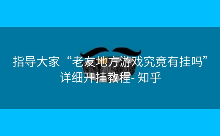 指导大家“老友地方游戏究竟有挂吗”详细开挂教程- 知乎 指导大家“老友地方游戏究竟有挂吗”详细开挂教程- 知乎
