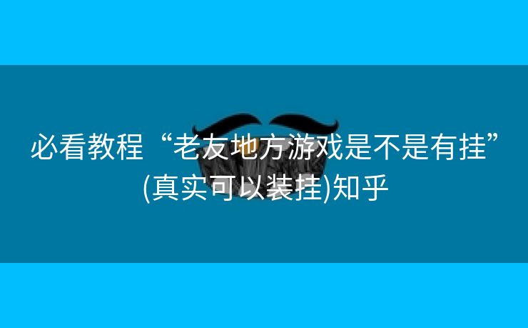 必看教程“老友地方游戏是不是有挂”(真实可以装挂)知乎 必看教程“老友地方游戏是不是有挂”(真实可以装挂)知乎