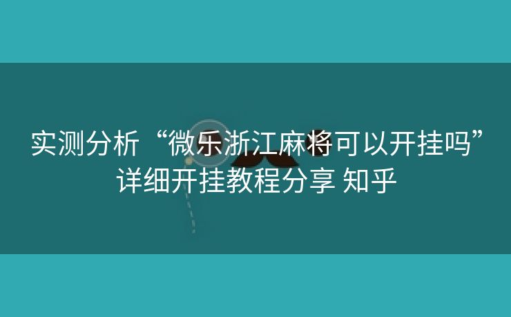 实测分析“微乐浙江麻将可以开挂吗”详细开挂教程分享 知乎 实测分析“微乐浙江麻将可以开挂吗”详细开挂教程分享 知乎