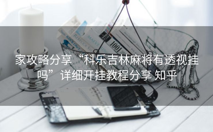家攻略分享“科乐吉林麻将有透视挂吗”详细开挂教程分享 知乎 家攻略分享“科乐吉林麻将有透视挂吗”详细开挂教程分享 知乎