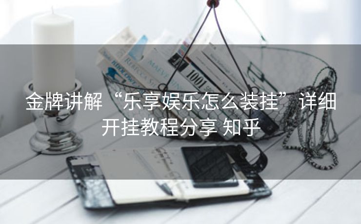 金牌讲解“乐享娱乐怎么装挂”详细开挂教程分享 知乎 金牌讲解“乐享娱乐怎么装挂”详细开挂教程分享 知乎