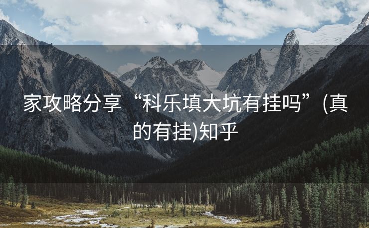 家攻略分享“科乐填大坑有挂吗”(真的有挂)知乎 家攻略分享“科乐填大坑有挂吗”(真的有挂)知乎