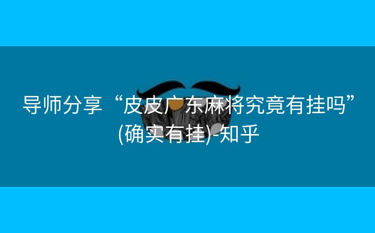 导师分享“皮皮广东麻将究竟有挂吗”(确实有挂)-知乎 导师分享“皮皮广东麻将究竟有挂吗”(确实有挂)-知乎