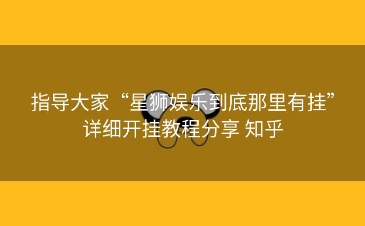指导大家“星狮娱乐到底那里有挂”详细开挂教程分享 知乎 指导大家“星狮娱乐到底那里有挂”详细开挂教程分享 知乎