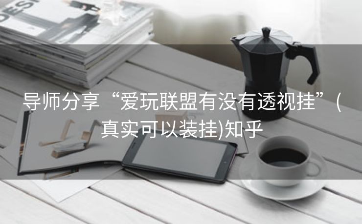 导师分享“爱玩联盟有没有透视挂”(真实可以装挂)知乎 导师分享“爱玩联盟有没有透视挂”(真实可以装挂)知乎