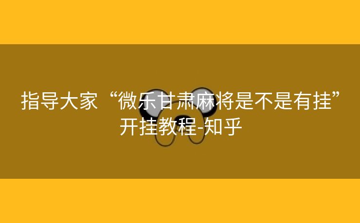 指导大家“微乐甘肃麻将是不是有挂”开挂教程-知乎 指导大家“微乐甘肃麻将是不是有挂”开挂教程-知乎