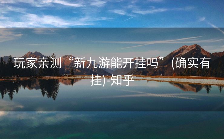 玩家亲测“新九游能开挂吗”(确实有挂)-知乎 玩家亲测“新九游能开挂吗”(确实有挂)-知乎