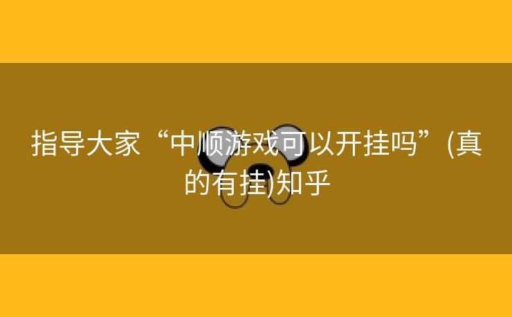 指导大家“中顺游戏可以开挂吗”(真的有挂)知乎 指导大家“中顺游戏可以开挂吗”(真的有挂)知乎