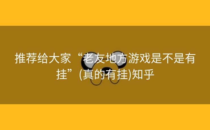 推荐给大家“老友地方游戏是不是有挂”(真的有挂)知乎 推荐给大家“老友地方游戏是不是有挂”(真的有挂)知乎