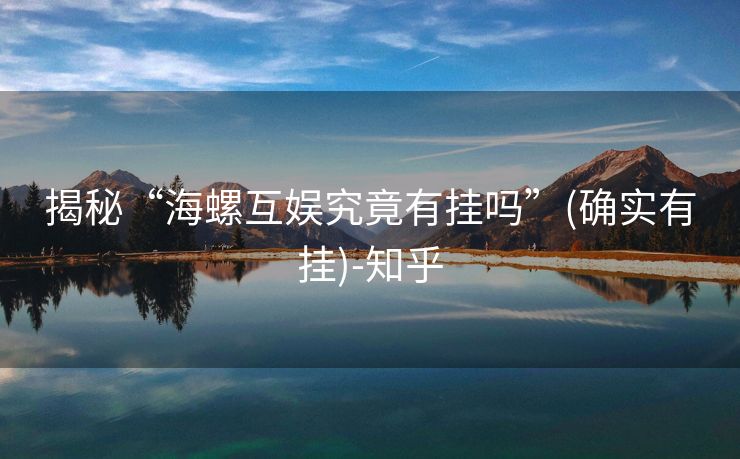 揭秘“海螺互娱究竟有挂吗”(确实有挂)-知乎 揭秘“海螺互娱究竟有挂吗”(确实有挂)-知乎