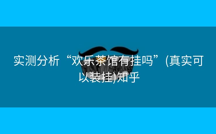 实测分析“欢乐茶馆有挂吗”(真实可以装挂)知乎 实测分析“欢乐茶馆有挂吗”(真实可以装挂)知乎