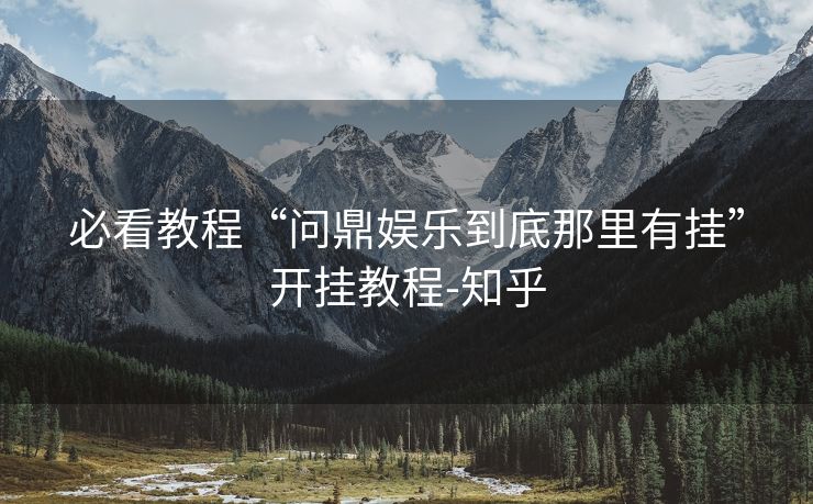 必看教程“问鼎娱乐到底那里有挂”开挂教程-知乎 必看教程“问鼎娱乐到底那里有挂”开挂教程-知乎