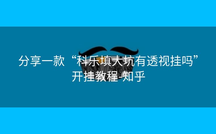 分享一款“科乐填大坑有透视挂吗”开挂教程-知乎 分享一款“科乐填大坑有透视挂吗”开挂教程-知乎