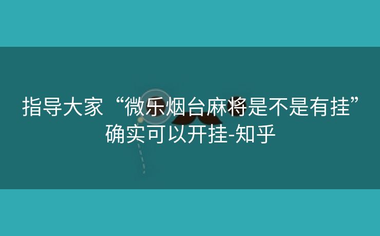 指导大家“微乐烟台麻将是不是有挂”确实可以开挂-知乎