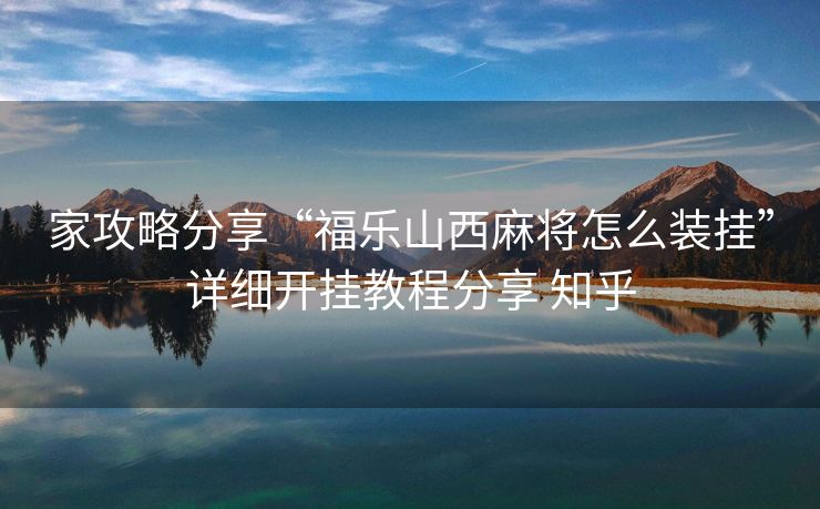 家攻略分享“福乐山西麻将怎么装挂”详细开挂教程分享 知乎 家攻略分享“福乐山西麻将怎么装挂”详细开挂教程分享 知乎