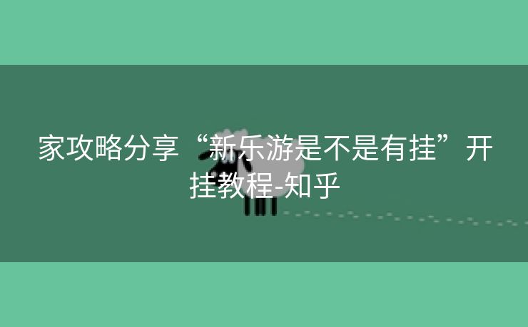 家攻略分享“新乐游是不是有挂”开挂教程-知乎 家攻略分享“新乐游是不是有挂”开挂教程-知乎