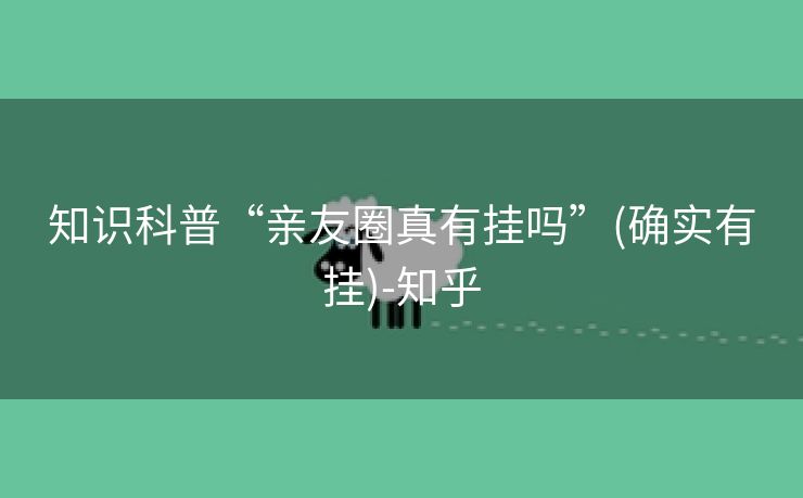 知识科普“亲友圈真有挂吗”(确实有挂)-知乎 知识科普“亲友圈真有挂吗”(确实有挂)-知乎