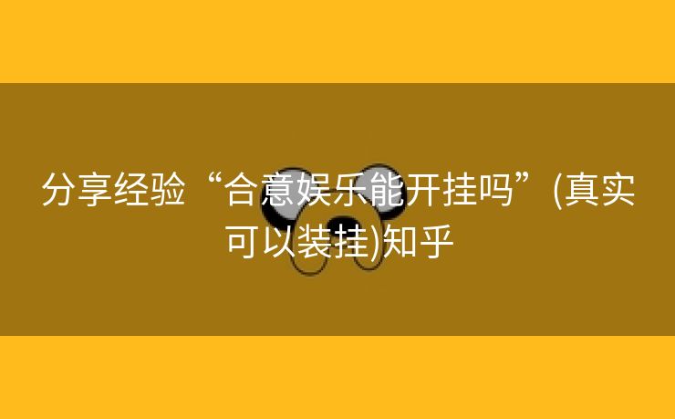 分享经验“合意娱乐能开挂吗”(真实可以装挂)知乎 分享经验“合意娱乐能开挂吗”(真实可以装挂)知乎