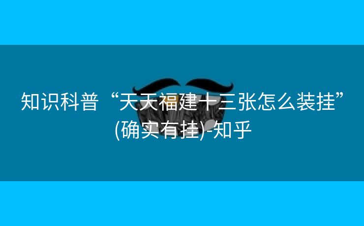知识科普“天天福建十三张怎么装挂”(确实有挂)-知乎 知识科普“天天福建十三张怎么装挂”(确实有挂)-知乎