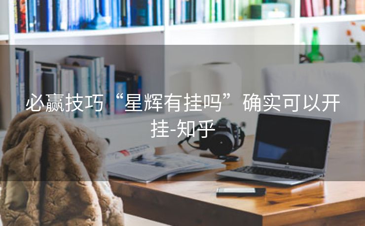 必赢技巧“星辉有挂吗”确实可以开挂-知乎 必赢技巧“星辉有挂吗”确实可以开挂-知乎