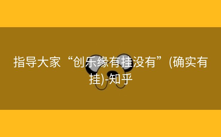 指导大家“创乐缘有挂没有”(确实有挂)-知乎 指导大家“创乐缘有挂没有”(确实有挂)-知乎