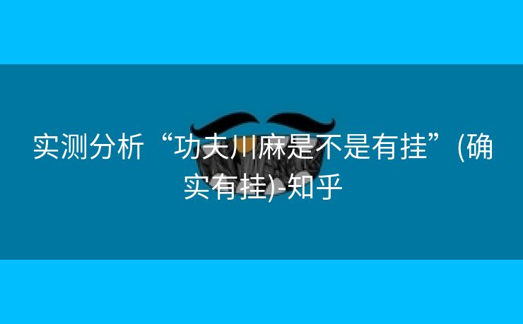 实测分析“功夫川麻是不是有挂”(确实有挂)-知乎 实测分析“功夫川麻是不是有挂”(确实有挂)-知乎