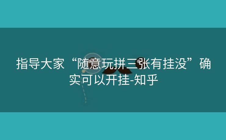 指导大家“随意玩拼三张有挂没”确实可以开挂-知乎 指导大家“随意玩拼三张有挂没”确实可以开挂-知乎