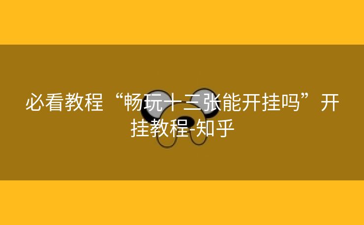 必看教程“畅玩十三张能开挂吗”开挂教程-知乎