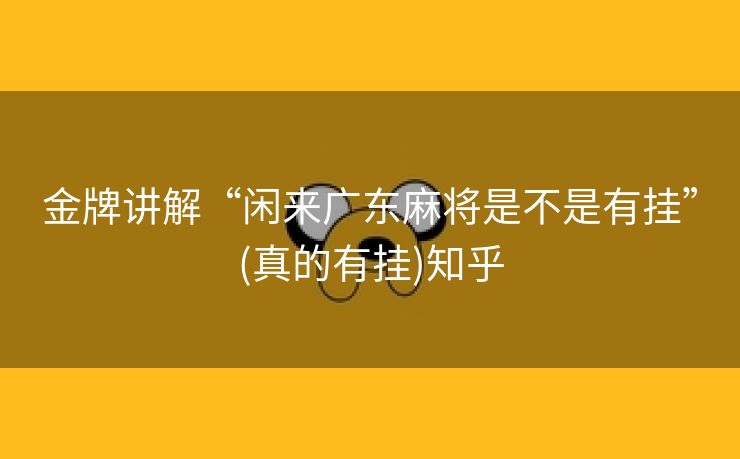 金牌讲解“闲来广东麻将是不是有挂”(真的有挂)知乎 金牌讲解“闲来广东麻将是不是有挂”(真的有挂)知乎