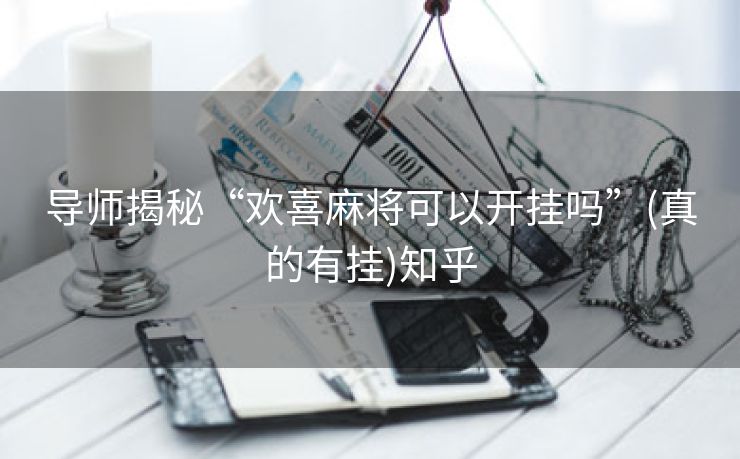 导师揭秘“欢喜麻将可以开挂吗”(真的有挂)知乎 导师揭秘“欢喜麻将可以开挂吗”(真的有挂)知乎