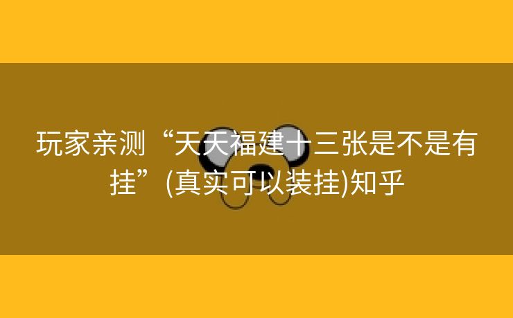 玩家亲测“天天福建十三张是不是有挂”(真实可以装挂)知乎 玩家亲测“天天福建十三张是不是有挂”(真实可以装挂)知乎
