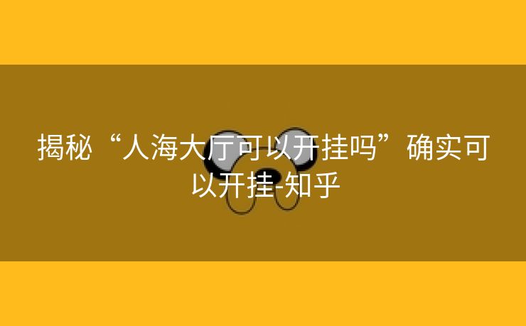 揭秘“人海大厅可以开挂吗”确实可以开挂-知乎 揭秘“人海大厅可以开挂吗”确实可以开挂-知乎
