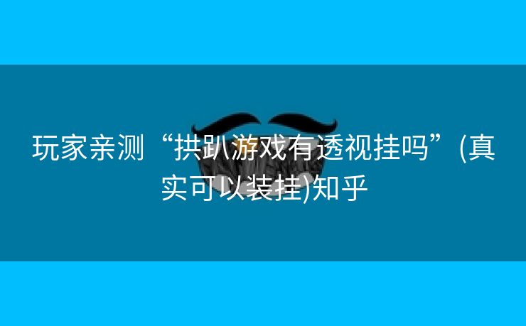 玩家亲测“拱趴游戏有透视挂吗”(真实可以装挂)知乎 玩家亲测“拱趴游戏有透视挂吗”(真实可以装挂)知乎