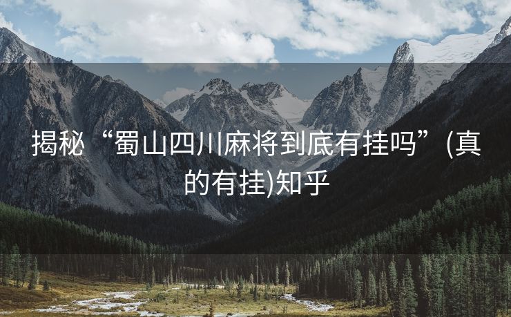 揭秘“蜀山四川麻将到底有挂吗”(真的有挂)知乎 揭秘“蜀山四川麻将到底有挂吗”(真的有挂)知乎