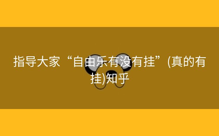指导大家“自由乐有没有挂”(真的有挂)知乎 指导大家“自由乐有没有挂”(真的有挂)知乎