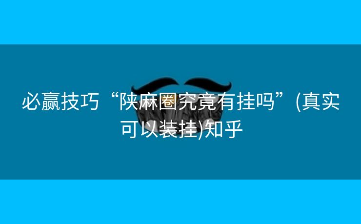 必赢技巧“陕麻圈究竟有挂吗”(真实可以装挂)知乎 必赢技巧“陕麻圈究竟有挂吗”(真实可以装挂)知乎