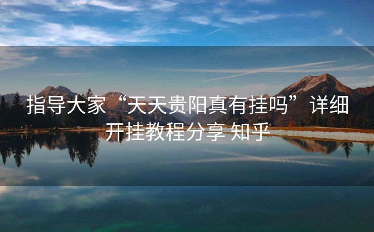 指导大家“天天贵阳真有挂吗”详细开挂教程分享 知乎 指导大家“天天贵阳真有挂吗”详细开挂教程分享 知乎