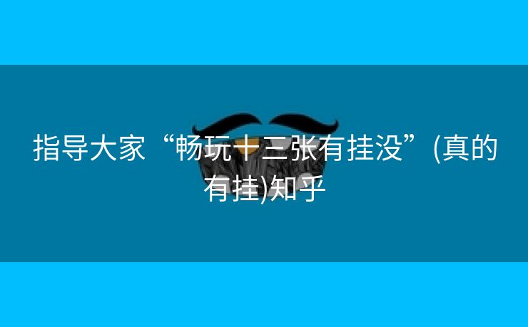 指导大家“畅玩十三张有挂没”(真的有挂)知乎 指导大家“畅玩十三张有挂没”(真的有挂)知乎
