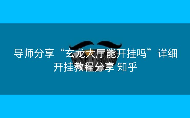 导师分享“玄龙大厅能开挂吗”详细开挂教程分享 知乎 导师分享“玄龙大厅能开挂吗”详细开挂教程分享 知乎