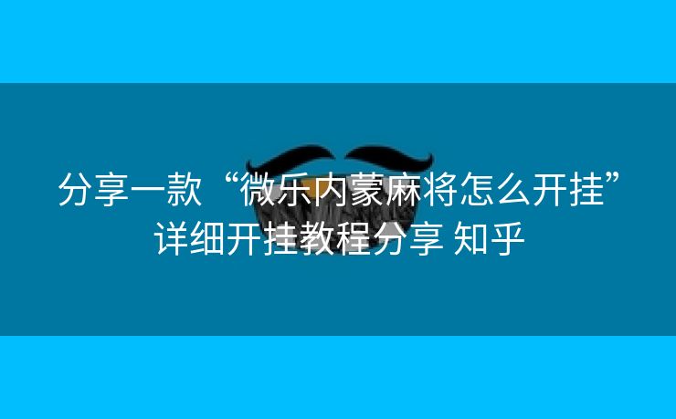 分享一款“微乐内蒙麻将怎么开挂”详细开挂教程分享 知乎 分享一款“微乐内蒙麻将怎么开挂”详细开挂教程分享 知乎