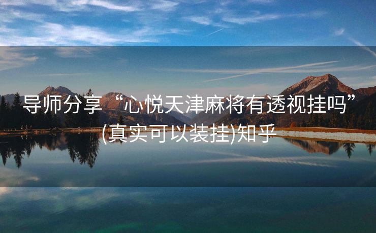 导师分享“心悦天津麻将有透视挂吗”(真实可以装挂)知乎 导师分享“心悦天津麻将有透视挂吗”(真实可以装挂)知乎