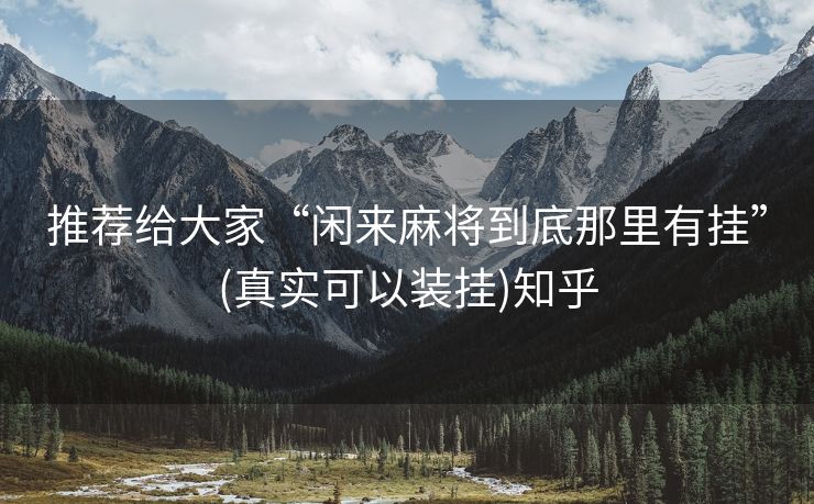 推荐给大家“闲来麻将到底那里有挂”(真实可以装挂)知乎 推荐给大家“闲来麻将到底那里有挂”(真实可以装挂)知乎